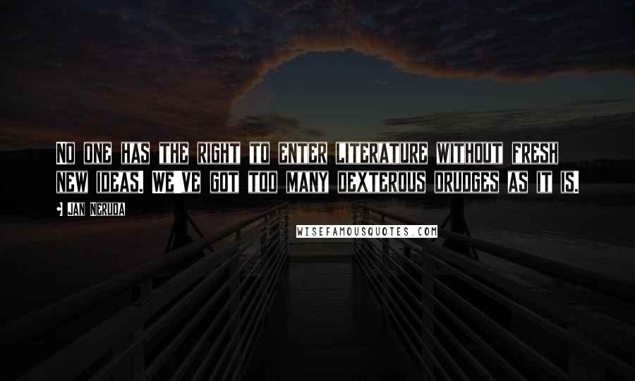 Jan Neruda Quotes: No one has the right to enter literature without fresh new ideas. We've got too many dexterous drudges as it is.
