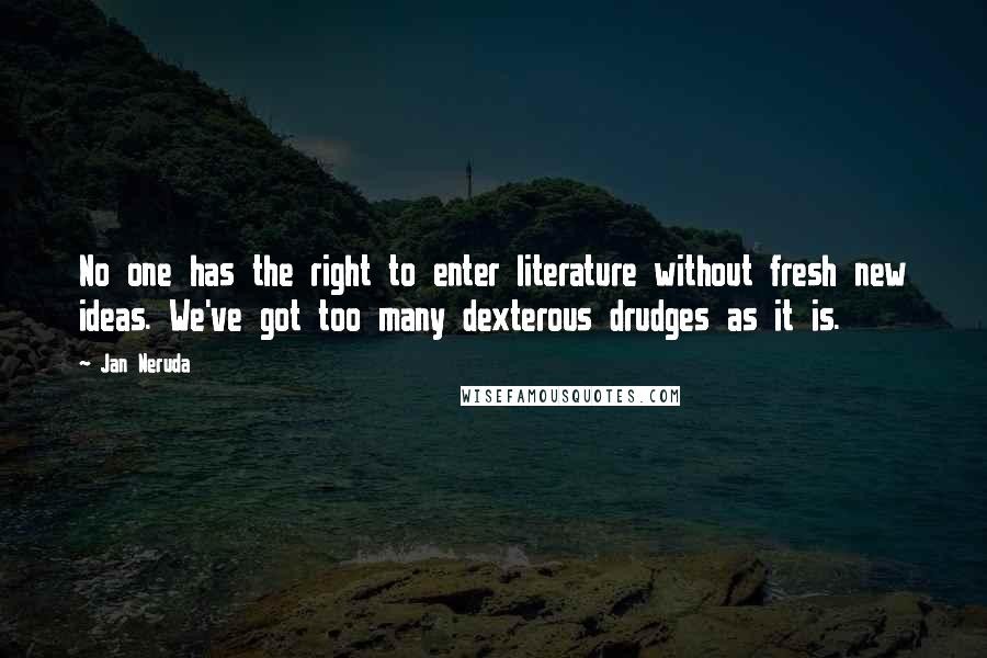 Jan Neruda Quotes: No one has the right to enter literature without fresh new ideas. We've got too many dexterous drudges as it is.