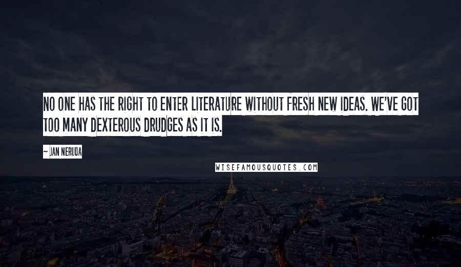 Jan Neruda Quotes: No one has the right to enter literature without fresh new ideas. We've got too many dexterous drudges as it is.