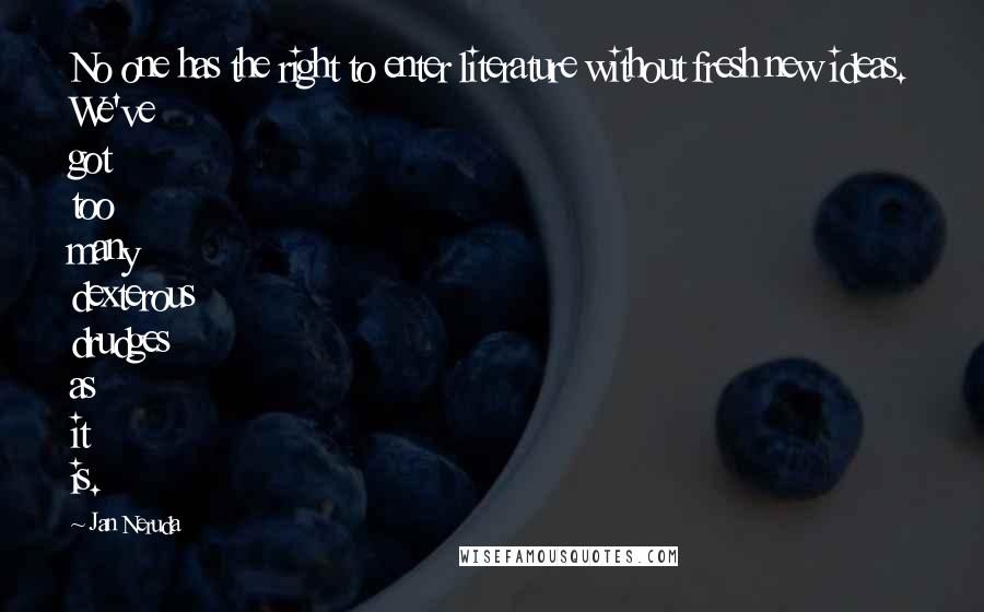 Jan Neruda Quotes: No one has the right to enter literature without fresh new ideas. We've got too many dexterous drudges as it is.