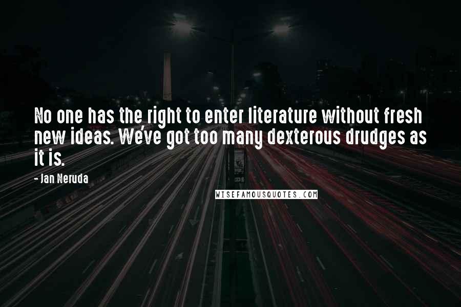 Jan Neruda Quotes: No one has the right to enter literature without fresh new ideas. We've got too many dexterous drudges as it is.