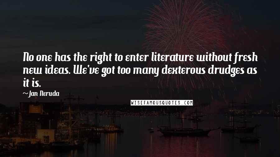 Jan Neruda Quotes: No one has the right to enter literature without fresh new ideas. We've got too many dexterous drudges as it is.