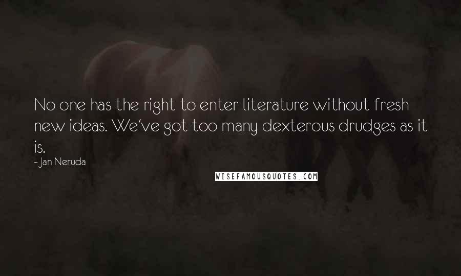 Jan Neruda Quotes: No one has the right to enter literature without fresh new ideas. We've got too many dexterous drudges as it is.