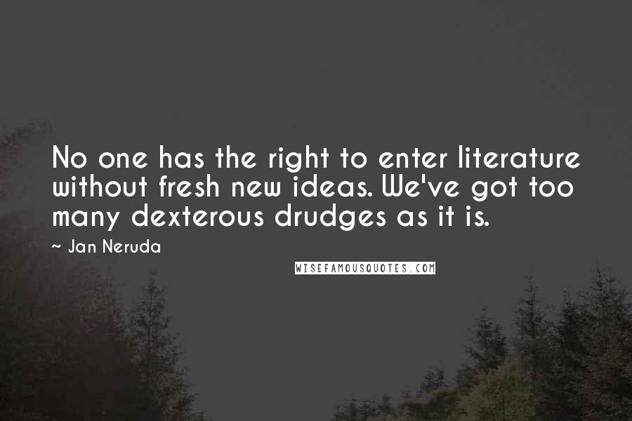 Jan Neruda Quotes: No one has the right to enter literature without fresh new ideas. We've got too many dexterous drudges as it is.