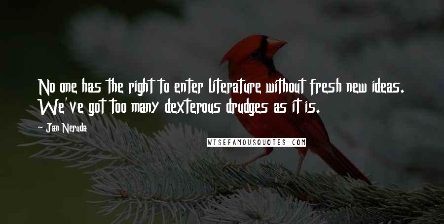 Jan Neruda Quotes: No one has the right to enter literature without fresh new ideas. We've got too many dexterous drudges as it is.