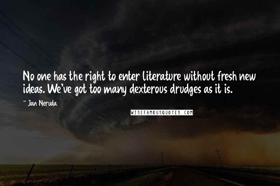 Jan Neruda Quotes: No one has the right to enter literature without fresh new ideas. We've got too many dexterous drudges as it is.