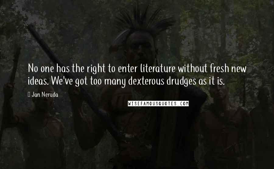 Jan Neruda Quotes: No one has the right to enter literature without fresh new ideas. We've got too many dexterous drudges as it is.