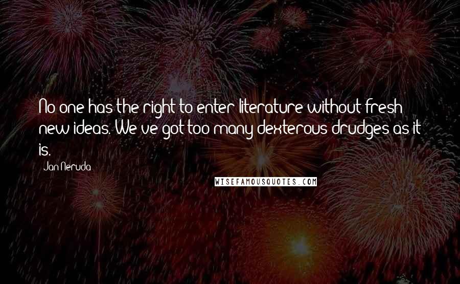 Jan Neruda Quotes: No one has the right to enter literature without fresh new ideas. We've got too many dexterous drudges as it is.