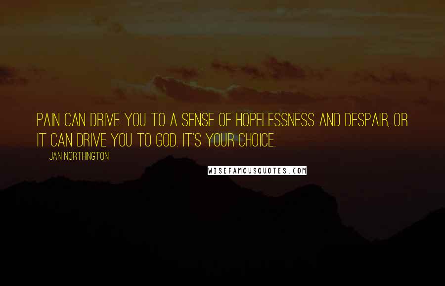 Jan Northington Quotes: Pain can drive you to a sense of hopelessness and despair, or it can drive you to God. It's your choice.