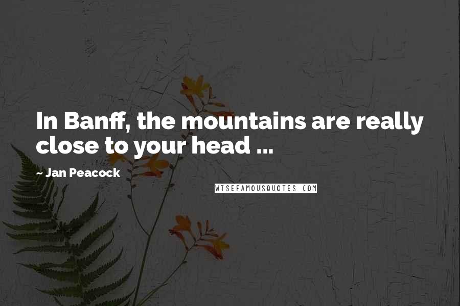 Jan Peacock Quotes: In Banff, the mountains are really close to your head ...
