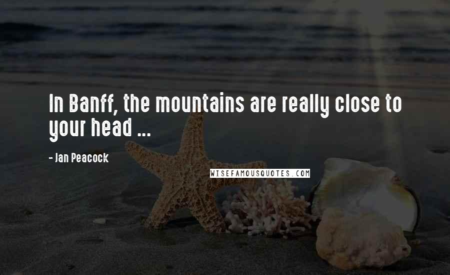 Jan Peacock Quotes: In Banff, the mountains are really close to your head ...