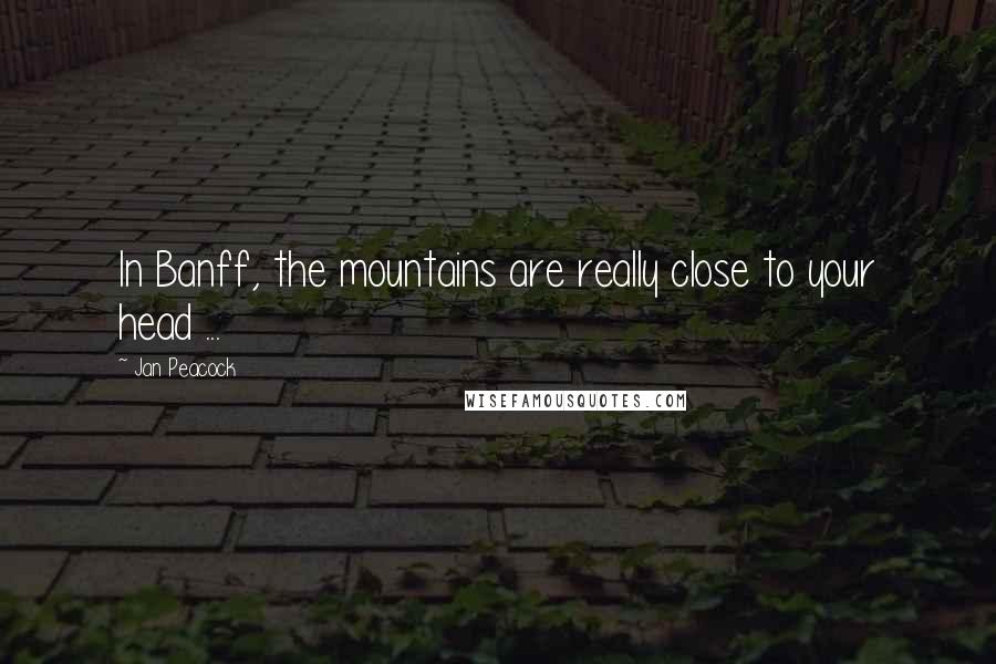 Jan Peacock Quotes: In Banff, the mountains are really close to your head ...