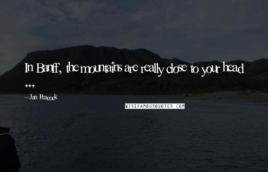 Jan Peacock Quotes: In Banff, the mountains are really close to your head ...