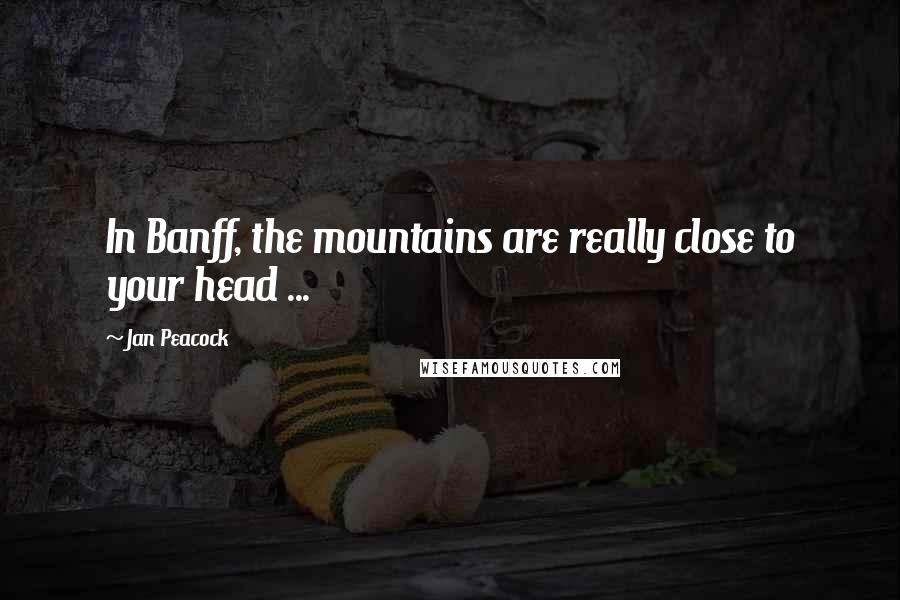 Jan Peacock Quotes: In Banff, the mountains are really close to your head ...