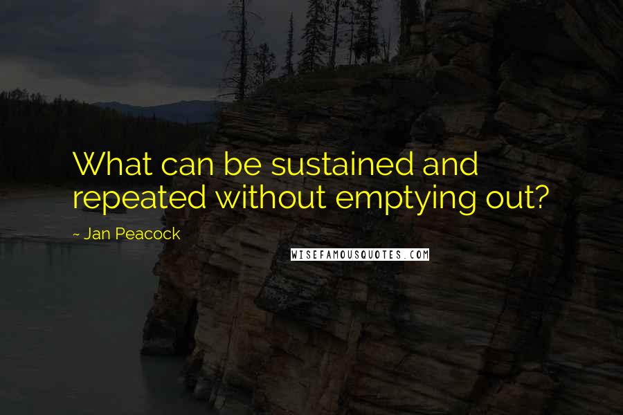 Jan Peacock Quotes: What can be sustained and repeated without emptying out?