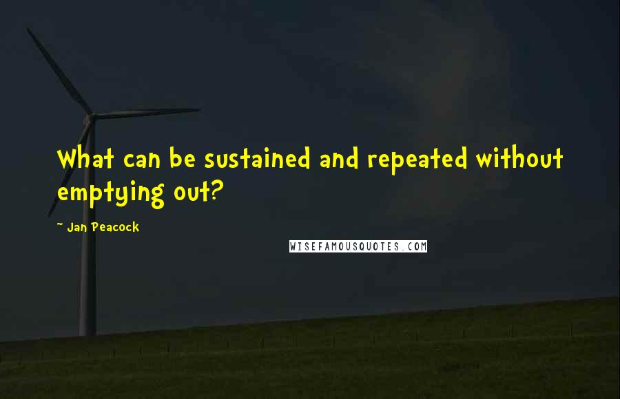 Jan Peacock Quotes: What can be sustained and repeated without emptying out?