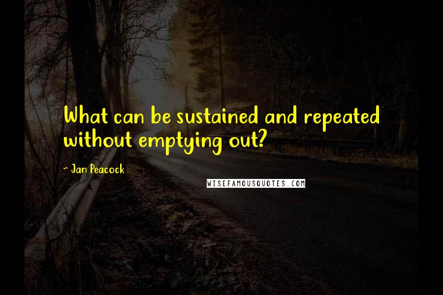 Jan Peacock Quotes: What can be sustained and repeated without emptying out?