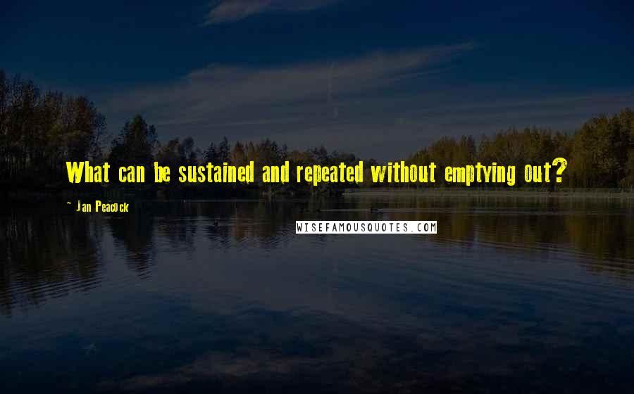 Jan Peacock Quotes: What can be sustained and repeated without emptying out?