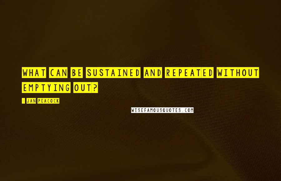 Jan Peacock Quotes: What can be sustained and repeated without emptying out?