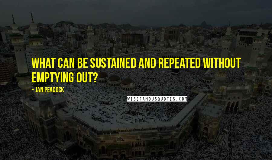 Jan Peacock Quotes: What can be sustained and repeated without emptying out?