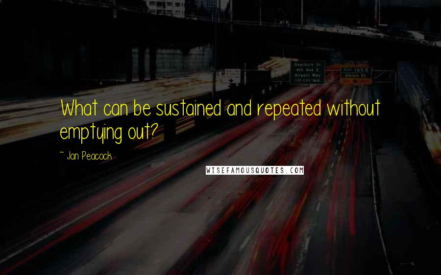 Jan Peacock Quotes: What can be sustained and repeated without emptying out?