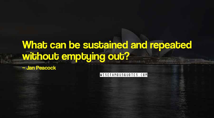 Jan Peacock Quotes: What can be sustained and repeated without emptying out?