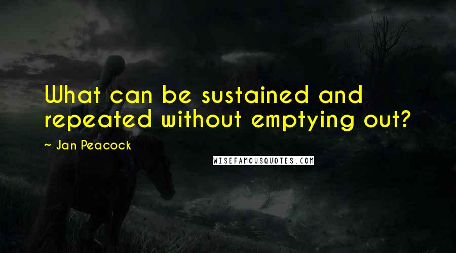 Jan Peacock Quotes: What can be sustained and repeated without emptying out?