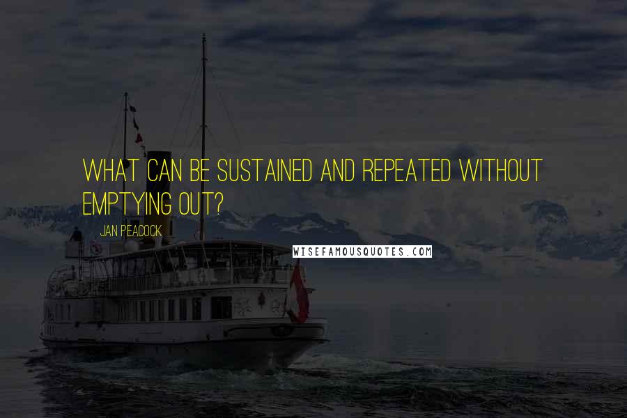 Jan Peacock Quotes: What can be sustained and repeated without emptying out?