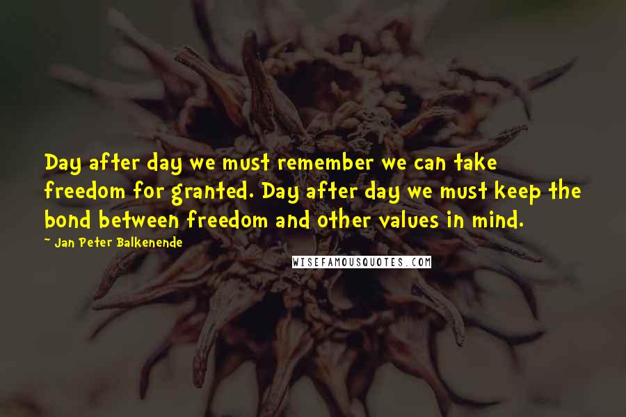 Jan Peter Balkenende Quotes: Day after day we must remember we can take freedom for granted. Day after day we must keep the bond between freedom and other values in mind.