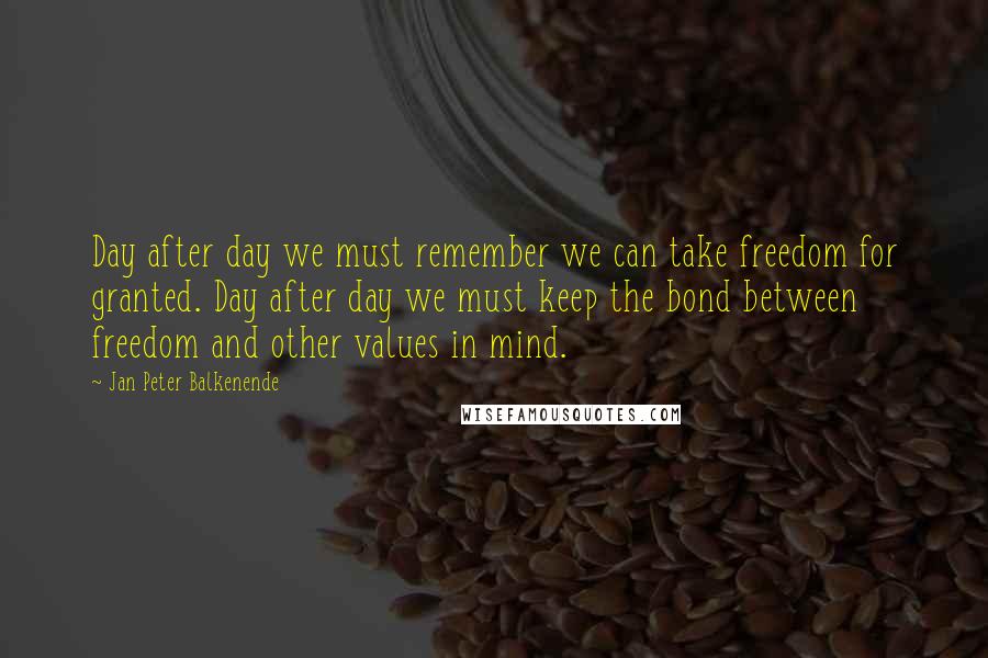 Jan Peter Balkenende Quotes: Day after day we must remember we can take freedom for granted. Day after day we must keep the bond between freedom and other values in mind.