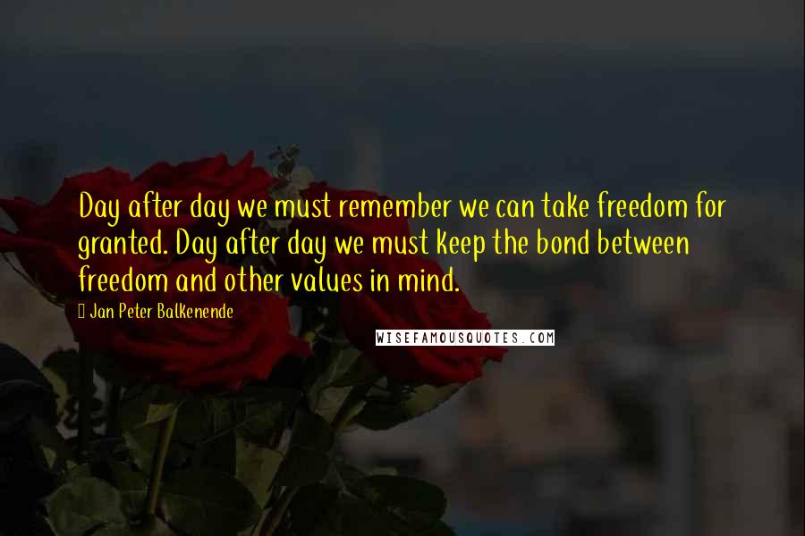 Jan Peter Balkenende Quotes: Day after day we must remember we can take freedom for granted. Day after day we must keep the bond between freedom and other values in mind.