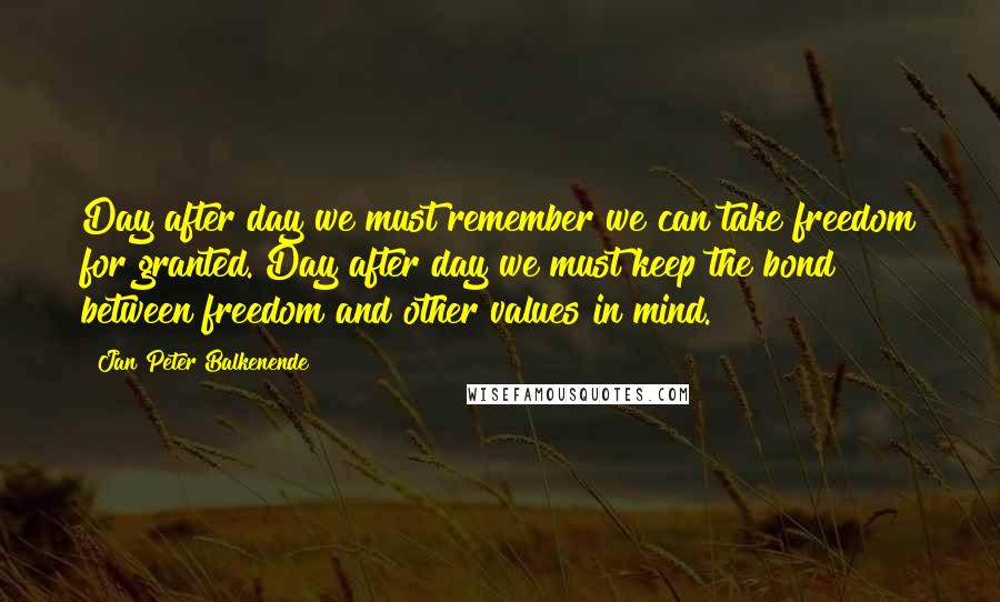 Jan Peter Balkenende Quotes: Day after day we must remember we can take freedom for granted. Day after day we must keep the bond between freedom and other values in mind.