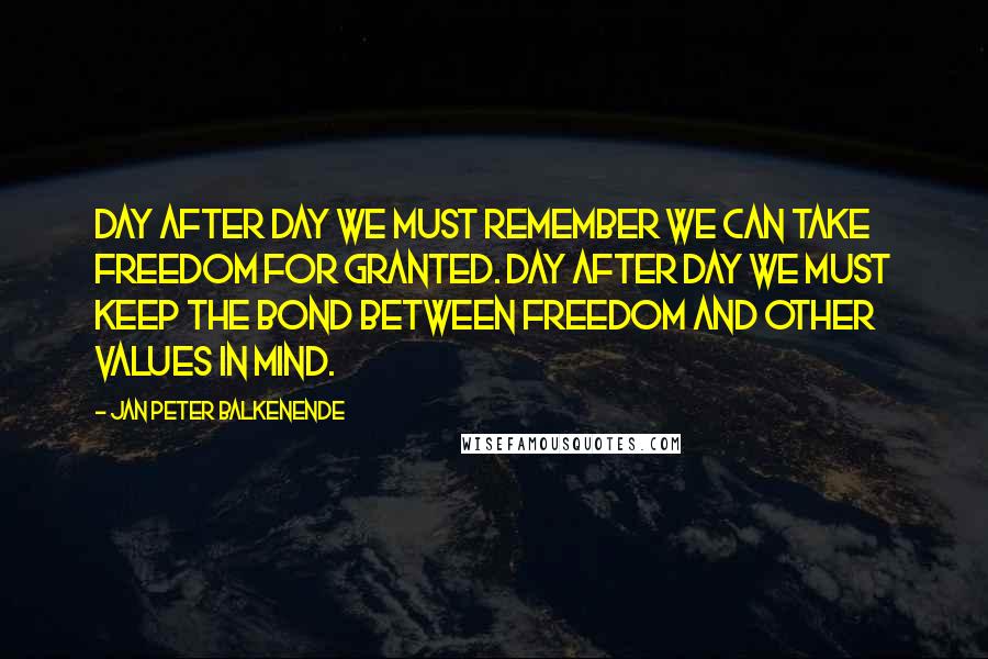 Jan Peter Balkenende Quotes: Day after day we must remember we can take freedom for granted. Day after day we must keep the bond between freedom and other values in mind.