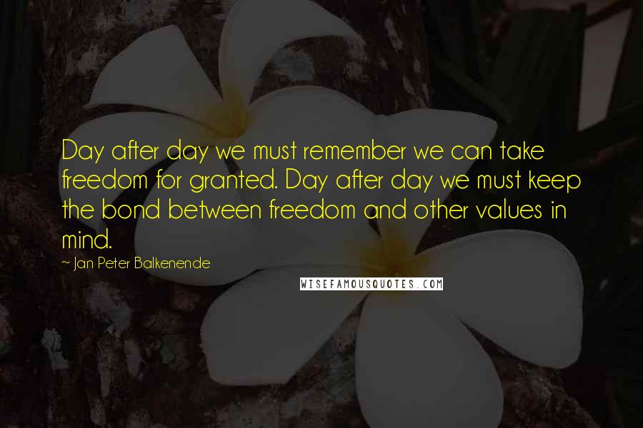 Jan Peter Balkenende Quotes: Day after day we must remember we can take freedom for granted. Day after day we must keep the bond between freedom and other values in mind.