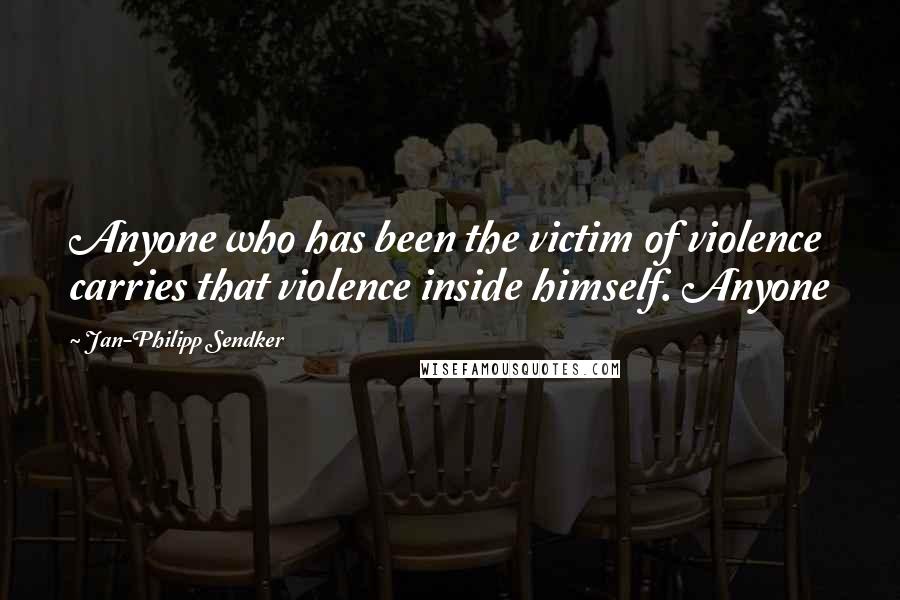 Jan-Philipp Sendker Quotes: Anyone who has been the victim of violence carries that violence inside himself. Anyone