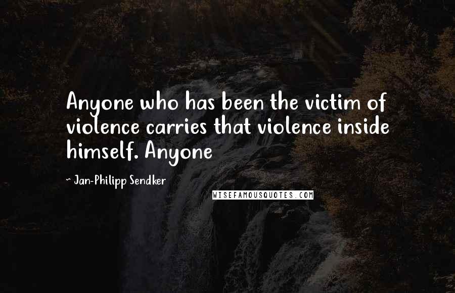 Jan-Philipp Sendker Quotes: Anyone who has been the victim of violence carries that violence inside himself. Anyone