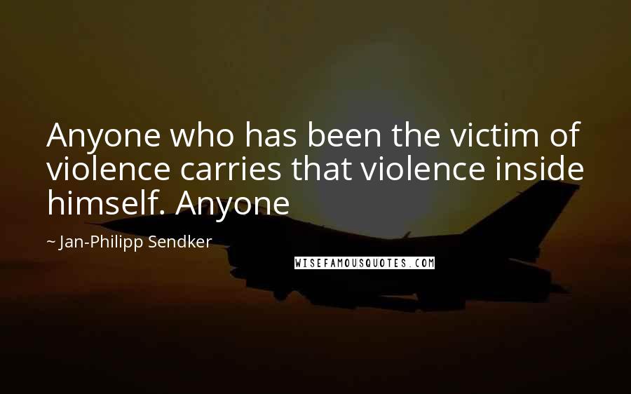 Jan-Philipp Sendker Quotes: Anyone who has been the victim of violence carries that violence inside himself. Anyone