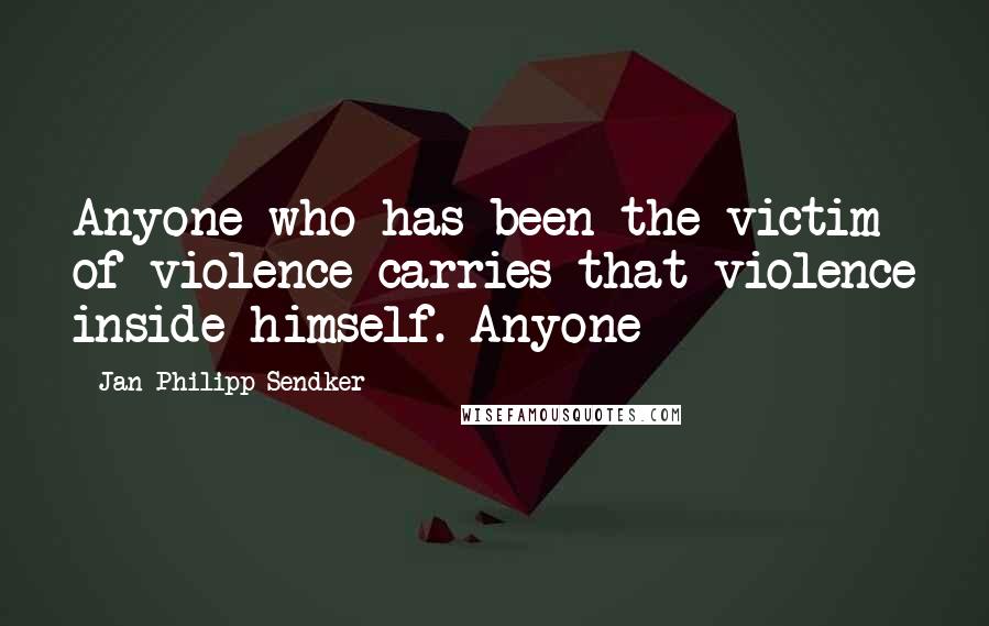 Jan-Philipp Sendker Quotes: Anyone who has been the victim of violence carries that violence inside himself. Anyone