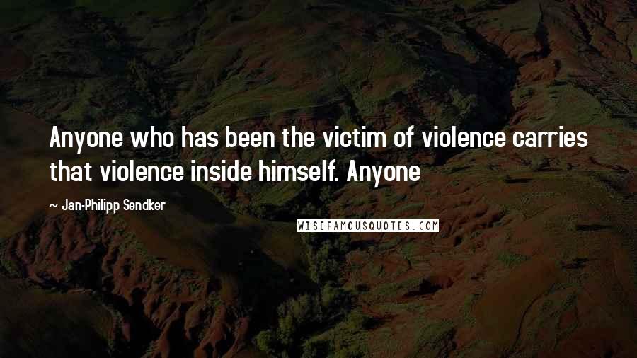 Jan-Philipp Sendker Quotes: Anyone who has been the victim of violence carries that violence inside himself. Anyone