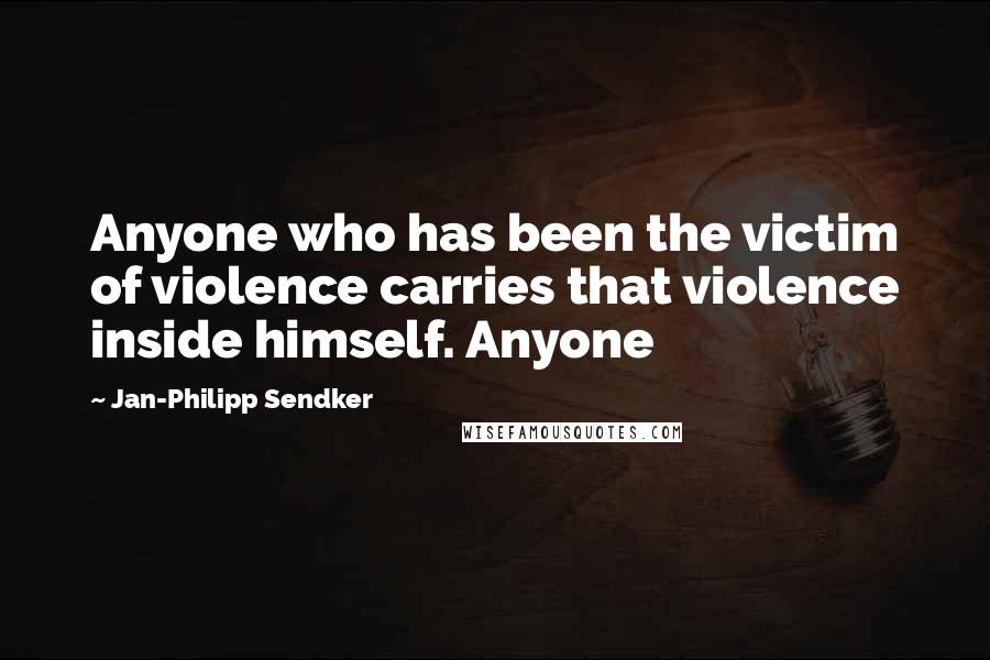 Jan-Philipp Sendker Quotes: Anyone who has been the victim of violence carries that violence inside himself. Anyone