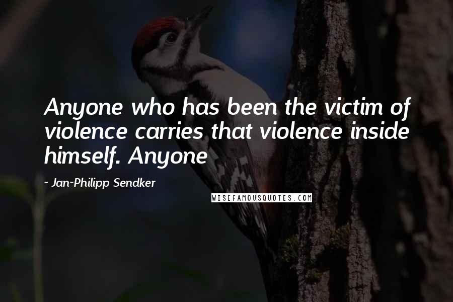 Jan-Philipp Sendker Quotes: Anyone who has been the victim of violence carries that violence inside himself. Anyone