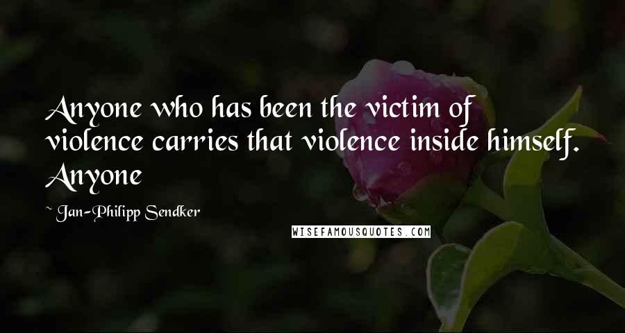 Jan-Philipp Sendker Quotes: Anyone who has been the victim of violence carries that violence inside himself. Anyone