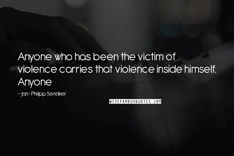 Jan-Philipp Sendker Quotes: Anyone who has been the victim of violence carries that violence inside himself. Anyone