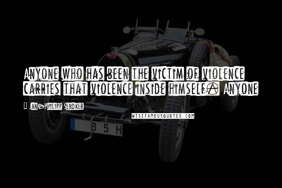 Jan-Philipp Sendker Quotes: Anyone who has been the victim of violence carries that violence inside himself. Anyone