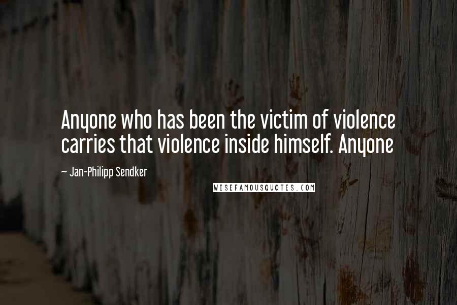 Jan-Philipp Sendker Quotes: Anyone who has been the victim of violence carries that violence inside himself. Anyone