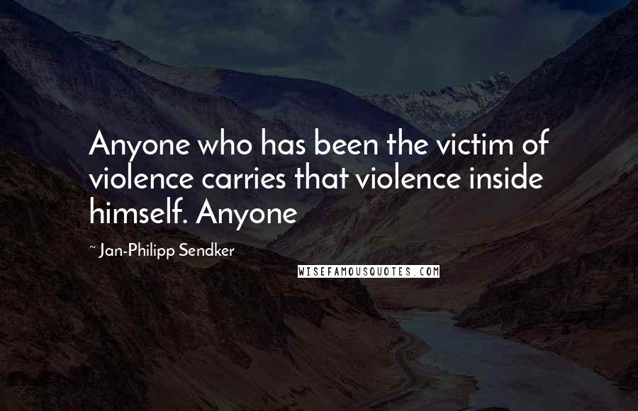 Jan-Philipp Sendker Quotes: Anyone who has been the victim of violence carries that violence inside himself. Anyone