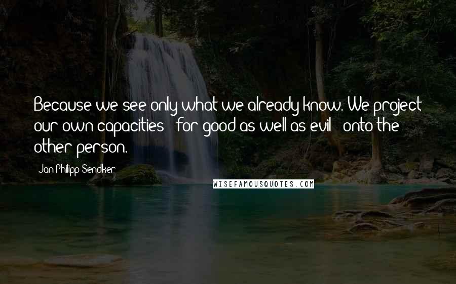 Jan-Philipp Sendker Quotes: Because we see only what we already know. We project our own capacities - for good as well as evil - onto the other person.