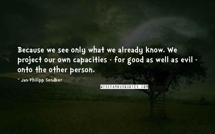 Jan-Philipp Sendker Quotes: Because we see only what we already know. We project our own capacities - for good as well as evil - onto the other person.