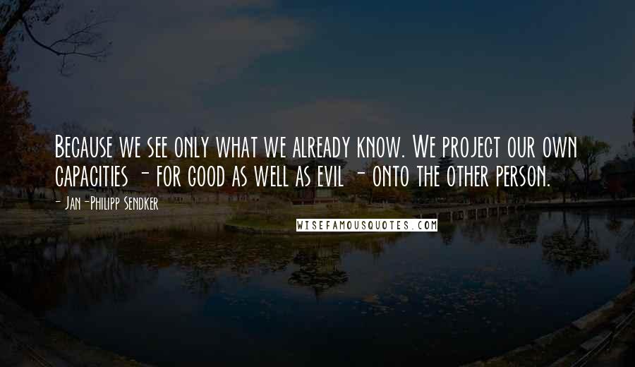 Jan-Philipp Sendker Quotes: Because we see only what we already know. We project our own capacities - for good as well as evil - onto the other person.