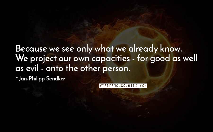 Jan-Philipp Sendker Quotes: Because we see only what we already know. We project our own capacities - for good as well as evil - onto the other person.